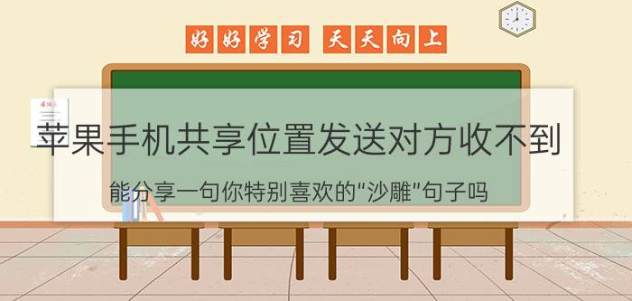 苹果手机共享位置发送对方收不到 能分享一句你特别喜欢的“沙雕”句子吗？